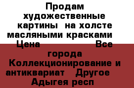 Продам художественные картины  на холсте масляными красками. › Цена ­ 8000-25000 - Все города Коллекционирование и антиквариат » Другое   . Адыгея респ.